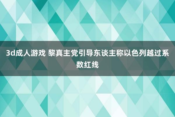 3d成人游戏 黎真主党引导东谈主称以色列越过系数红线