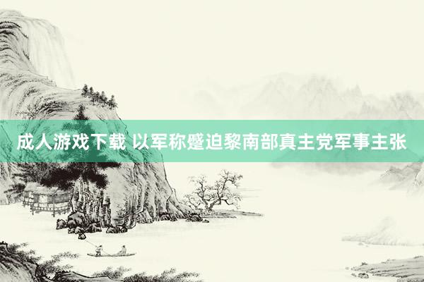 成人游戏下载 以军称蹙迫黎南部真主党军事主张