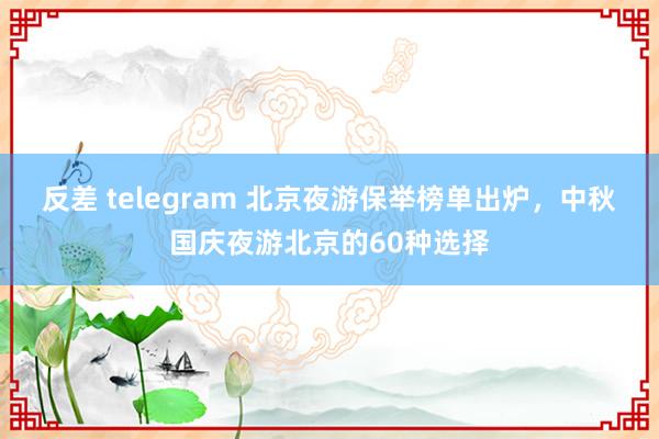 反差 telegram 北京夜游保举榜单出炉，中秋国庆夜游北京的60种选择