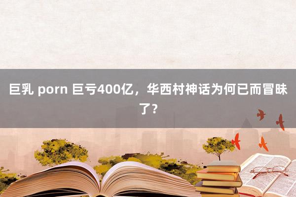 巨乳 porn 巨亏400亿，华西村神话为何已而冒昧了？