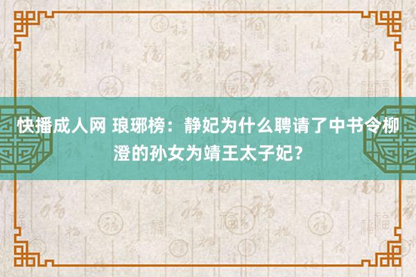 快播成人网 琅琊榜：静妃为什么聘请了中书令柳澄的孙女为靖王太子妃？