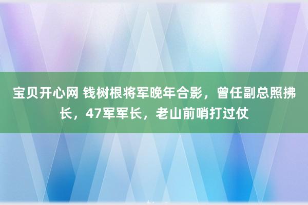 宝贝开心网 钱树根将军晚年合影，曾任副总照拂长，47军军长，老山前哨打过仗