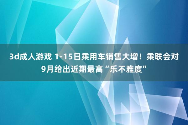 3d成人游戏 1-15日乘用车销售大增！乘联会对9月给出近期最高“乐不雅度”