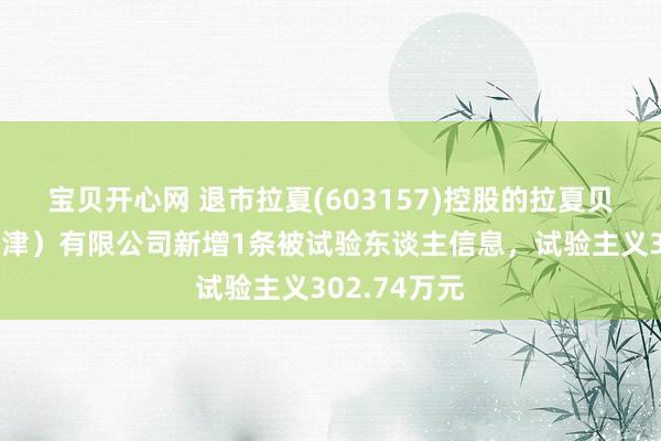 宝贝开心网 退市拉夏(603157)控股的拉夏贝尔衣饰（天津）有限公司新增1条被试验东谈主信息，试验主义302.74万元