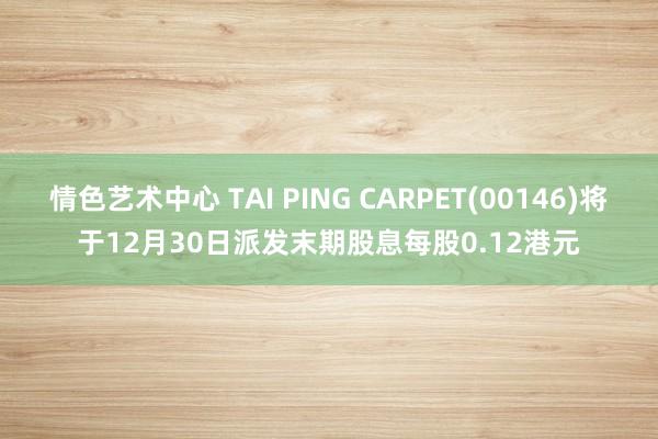 情色艺术中心 TAI PING CARPET(00146)将于12月30日派发末期股息每股0.12港元