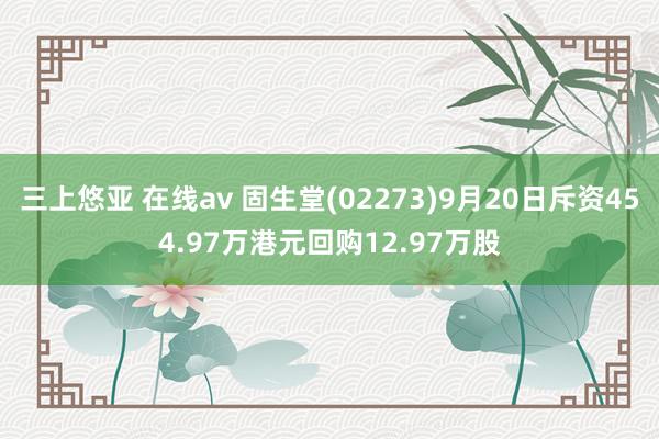 三上悠亚 在线av 固生堂(02273)9月20日斥资454.97万港元回购12.97万股