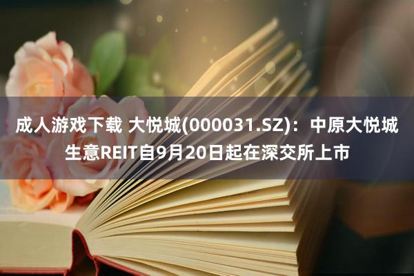 成人游戏下载 大悦城(000031.SZ)：中原大悦城生意REIT自9月20日起在深交所上市