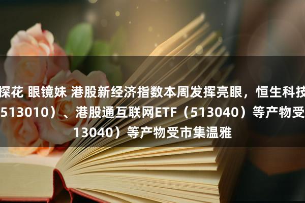 探花 眼镜妹 港股新经济指数本周发挥亮眼，恒生科技30ETF（513010）、港股通互联网ETF（513040）等产物受市集温雅