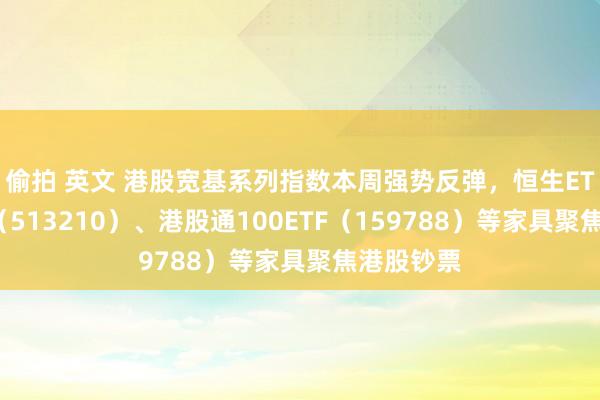 偷拍 英文 港股宽基系列指数本周强势反弹，恒生ETF易方达（513210）、港股通100ETF（159788）等家具聚焦港股钞票