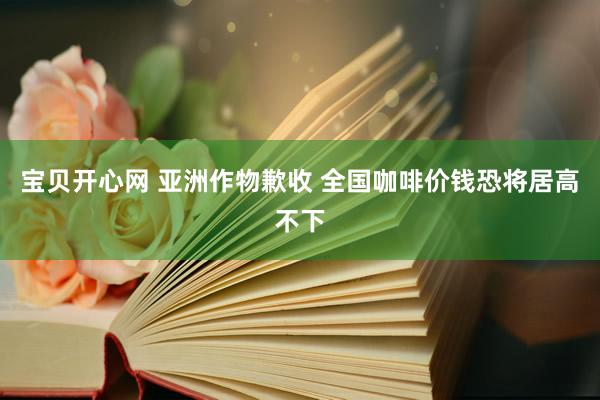 宝贝开心网 亚洲作物歉收 全国咖啡价钱恐将居高不下