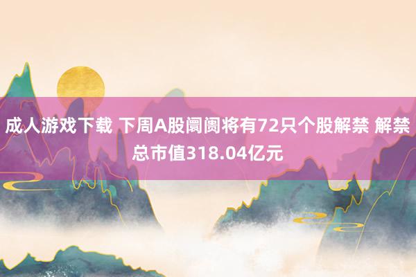 成人游戏下载 下周A股阛阓将有72只个股解禁 解禁总市值318.04亿元