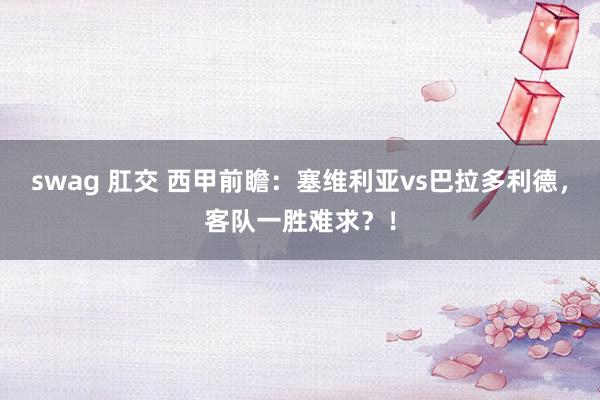 swag 肛交 西甲前瞻：塞维利亚vs巴拉多利德，客队一胜难求？！