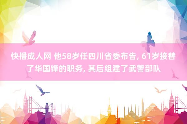 快播成人网 他58岁任四川省委布告， 61岁接替了华国锋的职务， 其后组建了武警部队