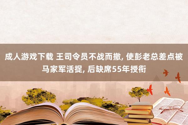 成人游戏下载 王司令员不战而撤， 使彭老总差点被马家军活捉， 后缺席55年授衔