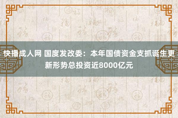 快播成人网 国度发改委：本年国债资金支抓诞生更新形势总投资近8000亿元