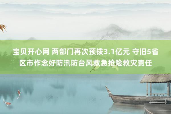 宝贝开心网 两部门再次预拨3.1亿元 守旧5省区市作念好防汛防台风救急抢险救灾责任