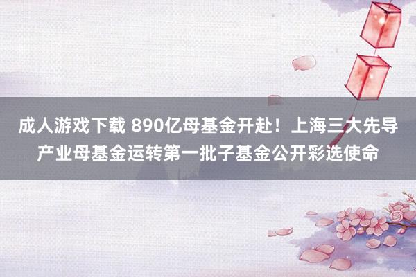 成人游戏下载 890亿母基金开赴！上海三大先导产业母基金运转第一批子基金公开彩选使命