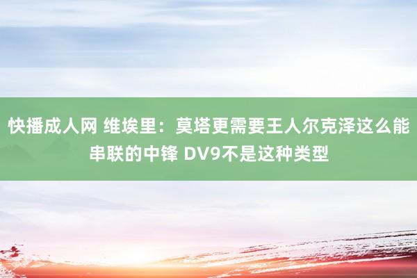 快播成人网 维埃里：莫塔更需要王人尔克泽这么能串联的中锋 DV9不是这种类型