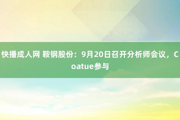 快播成人网 鞍钢股份：9月20日召开分析师会议，Coatue参与