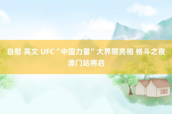 自慰 英文 UFC“中国力量”大界限亮相 格斗之夜澳门站将启