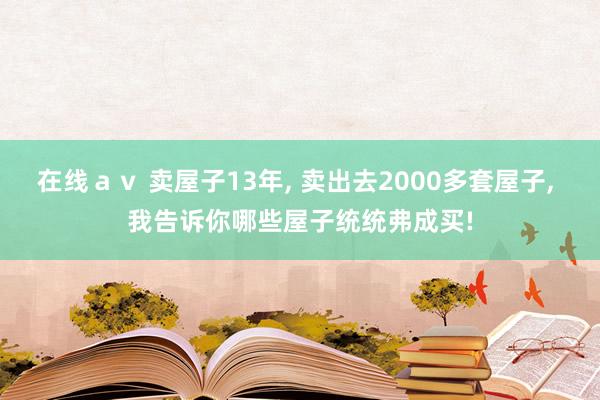 在线ａｖ 卖屋子13年， 卖出去2000多套屋子， 我告诉你哪些屋子统统弗成买!