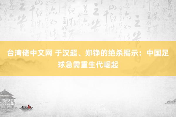 台湾佬中文网 于汉超、郑铮的绝杀揭示：中国足球急需重生代崛起