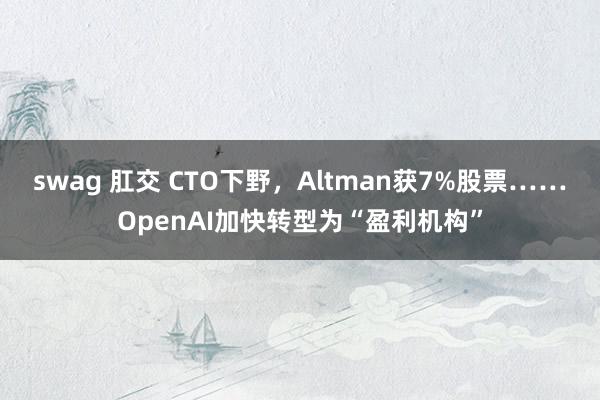 swag 肛交 CTO下野，Altman获7%股票……OpenAI加快转型为“盈利机构”