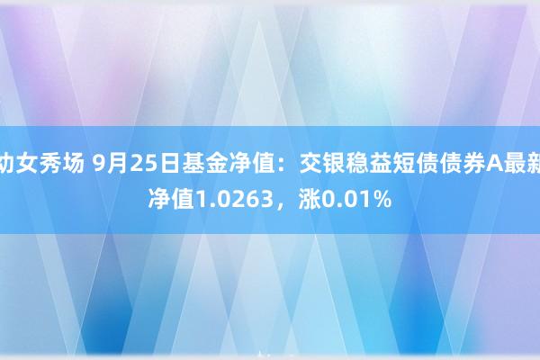 幼女秀场 9月25日基金净值：交银稳益短债债券A最新净值1.0263，涨0.01%