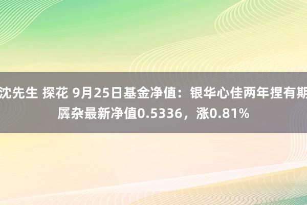 沈先生 探花 9月25日基金净值：银华心佳两年捏有期羼杂最新净值0.5336，涨0.81%