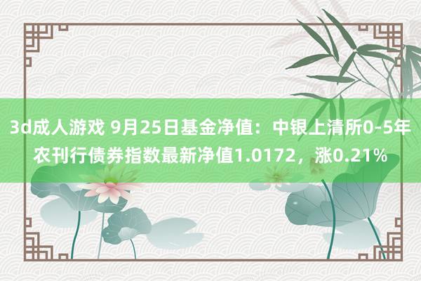 3d成人游戏 9月25日基金净值：中银上清所0-5年农刊行债券指数最新净值1.0172，涨0.21%