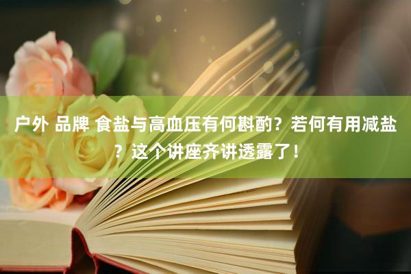 户外 品牌 食盐与高血压有何斟酌？若何有用减盐？这个讲座齐讲透露了！