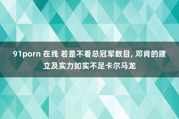 91porn 在线 若是不看总冠军数目， 邓肯的建立及实力如实不足卡尔马龙