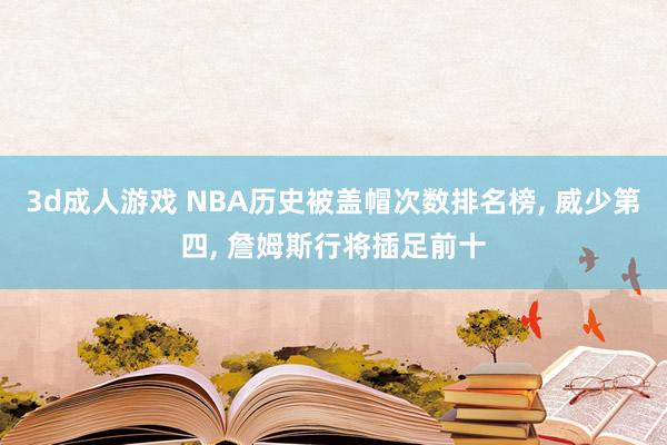 3d成人游戏 NBA历史被盖帽次数排名榜， 威少第四， 詹姆斯行将插足前十