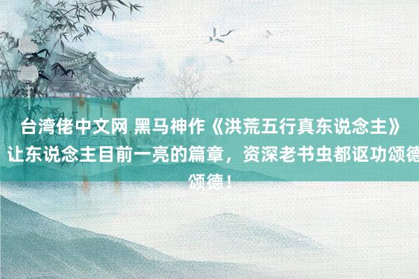 台湾佬中文网 黑马神作《洪荒五行真东说念主》，让东说念主目前一亮的篇章，资深老书虫都讴功颂德！