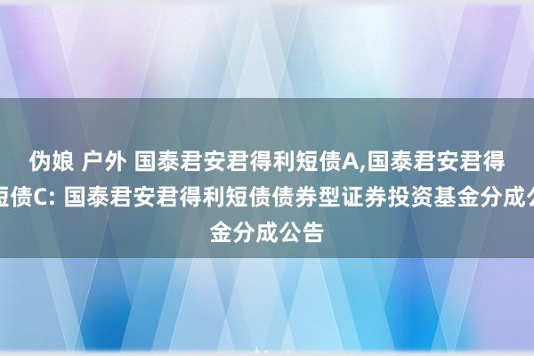 伪娘 户外 国泰君安君得利短债A，国泰君安君得利短债C: 国泰君安君得利短债债券型证券投资基金分成公告