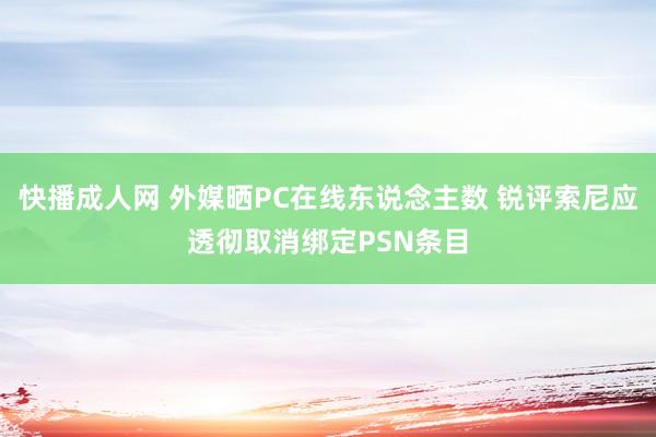 快播成人网 外媒晒PC在线东说念主数 锐评索尼应透彻取消绑定PSN条目