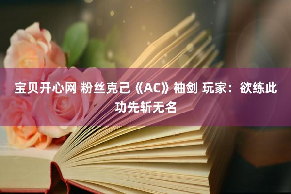 宝贝开心网 粉丝克己《AC》袖剑 玩家：欲练此功先斩无名