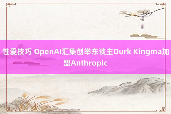 性爱技巧 OpenAI汇集创举东谈主Durk Kingma加盟Anthropic