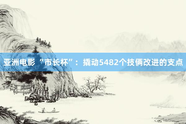 亚洲电影 “市长杯”：撬动5482个技俩改进的支点