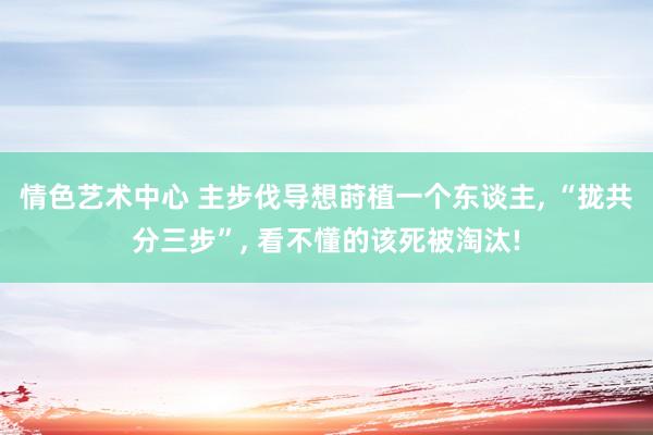 情色艺术中心 主步伐导想莳植一个东谈主， “拢共分三步”， 看不懂的该死被淘汰!