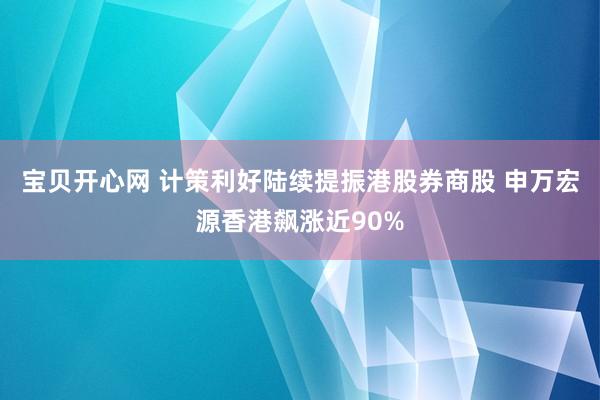 宝贝开心网 计策利好陆续提振港股券商股 申万宏源香港飙涨近90%