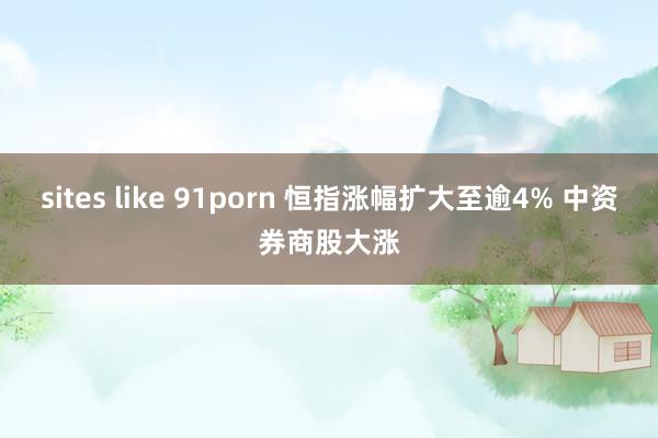 sites like 91porn 恒指涨幅扩大至逾4% 中资券商股大涨