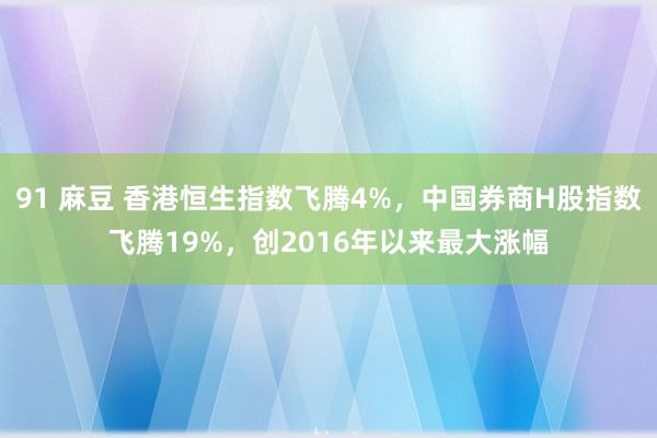 91 麻豆 香港恒生指数飞腾4%，中国券商H股指数飞腾19%，<a href=