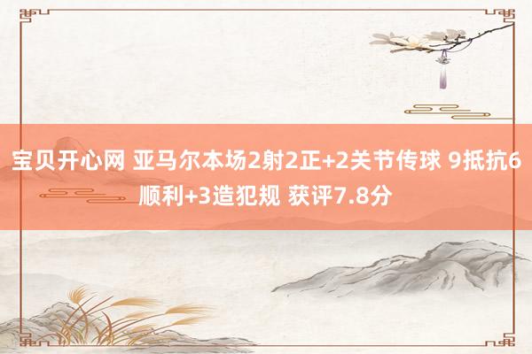 宝贝开心网 亚马尔本场2射2正+2关节传球 9抵抗6顺利+3造犯规 获评7.8分