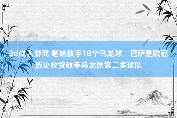 3d成人游戏 哂纳敌手18个乌龙球，巴萨是欧冠历史收货敌手乌龙球第二多球队