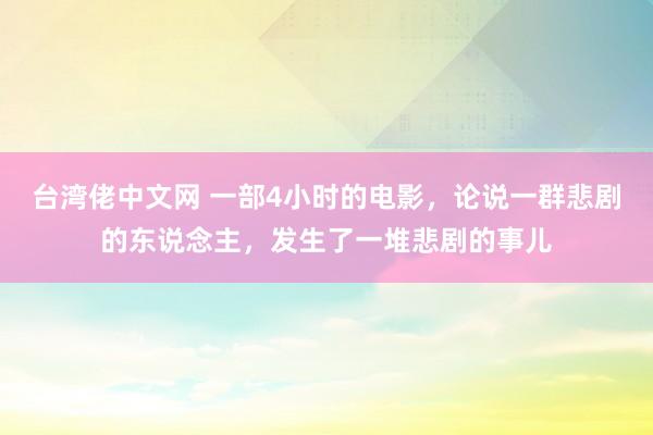 台湾佬中文网 一部4小时的电影，论说一群悲剧的东说念主，发生了一堆悲剧的事儿