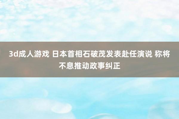 3d成人游戏 日本首相石破茂发表赴任演说 称将不息推动政事纠正