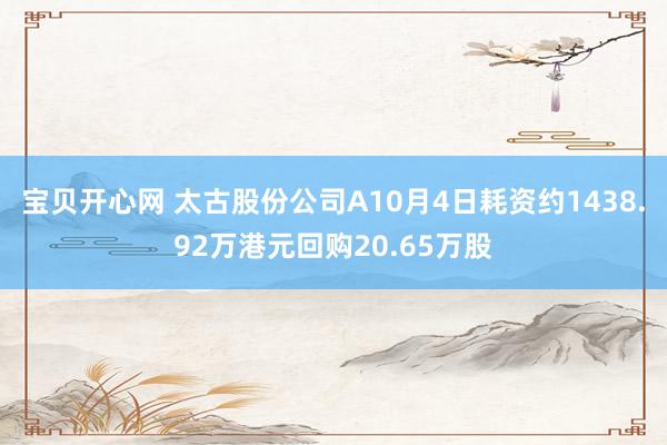 宝贝开心网 太古股份公司A10月4日耗资约1438.92万港元回购20.65万股