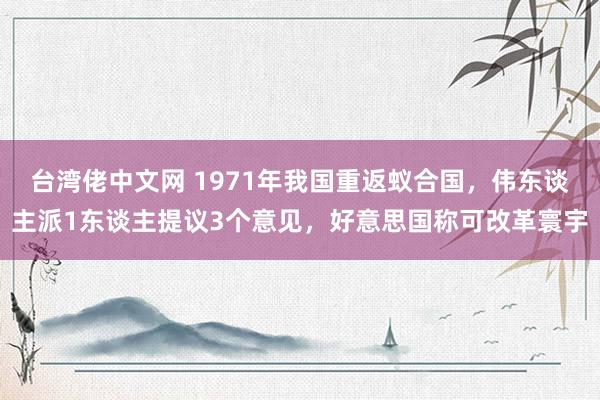 台湾佬中文网 1971年我国重返蚁合国，伟东谈主派1东谈主提议3个意见，好意思国称可改革寰宇