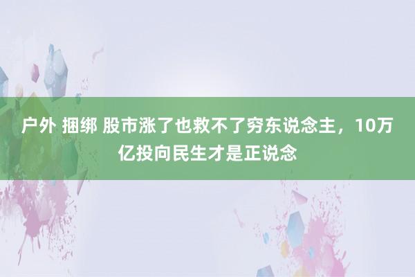 户外 捆绑 股市涨了也救不了穷东说念主，10万亿投向民生才是正说念